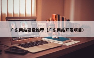 酒泉广东网站建设推荐（广东网站开发项目）