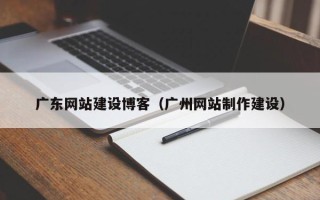 酒泉广东网站建设博客（广州网站制作建设）