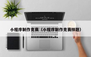 酒泉小程序制作竞赛（小程序制作竞赛样题）
