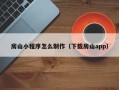 酒泉房山小程序怎么制作（下载房山app）