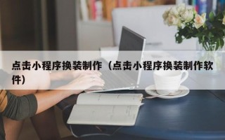 酒泉点击小程序换装制作（点击小程序换装制作软件）