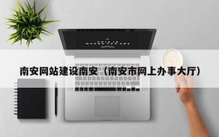 酒泉南安网站建设南安（南安市网上办事大厅）