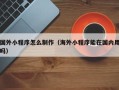 酒泉国外小程序怎么制作（海外小程序能在国内用吗）