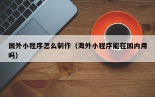 酒泉国外小程序怎么制作（海外小程序能在国内用吗）