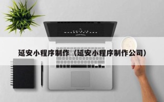酒泉延安小程序制作（延安小程序制作公司）