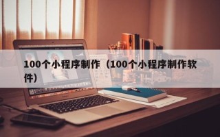 酒泉100个小程序制作（100个小程序制作软件）